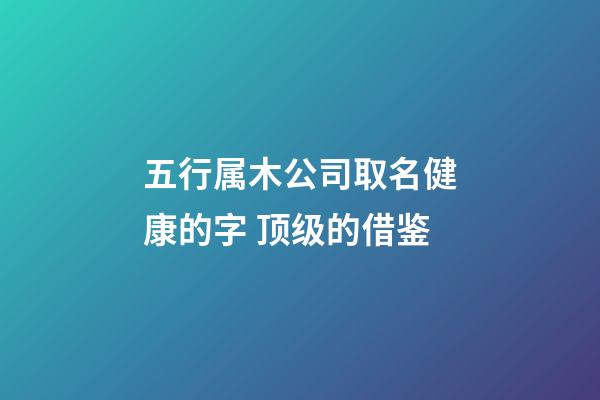 五行属木公司取名健康的字 顶级的借鉴-第1张-公司起名-玄机派